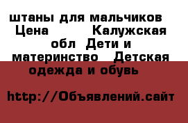 штаны для мальчиков › Цена ­ 100 - Калужская обл. Дети и материнство » Детская одежда и обувь   